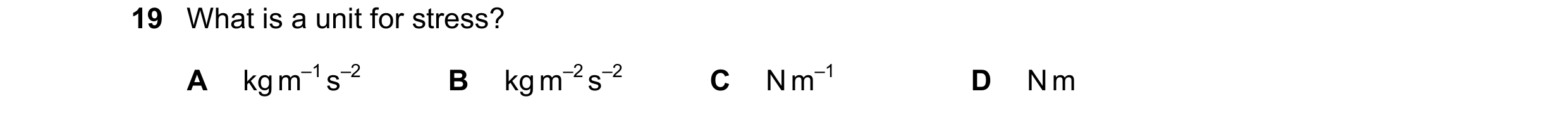 Question 123: What is a unit for stress? A kg m–1 s–2 B kg m–2 s–2 C N m–1 D N m