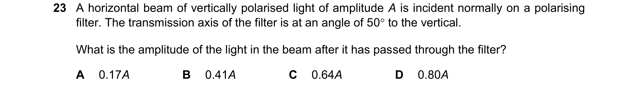 Question 35: A horizontal beam of vertically polarised light of amplitude A is incident normally on a polarising filter. The transmission axis of the fi…