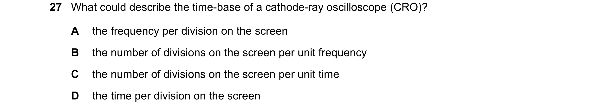 Question 213: What could describe the time-base of a cathode-ray oscilloscope (CRO)? A the frequency per division on the screen B the number of divisions…