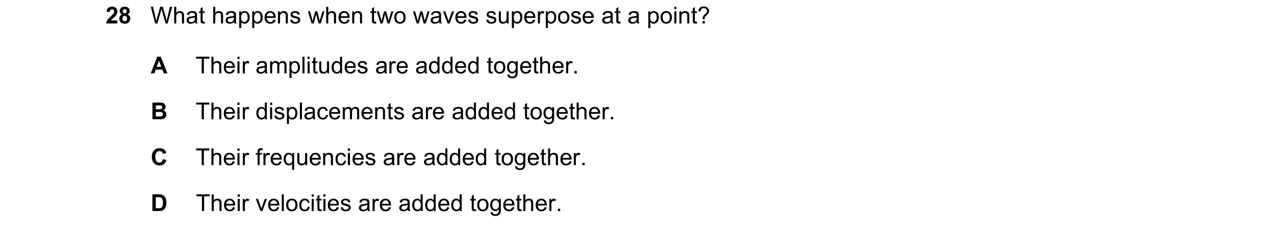Question 114: What happens when two waves superpose at a point? A Their amplitudes are added together. B Their displacements are added together. C Their …