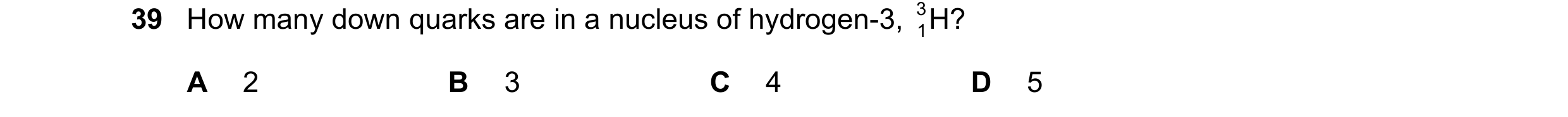 Question 72: How many down quarks are in a nucleus of hydrogen-3, H? 3 1 A 2 B 3 C 4 D 5