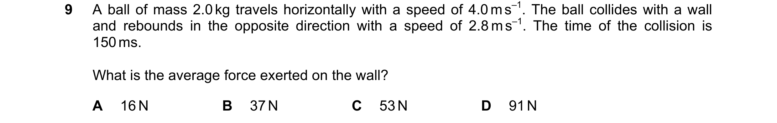 Question 156: A ball of mass 2.0 kg travels horizontally with a speed of 4.0 m s–1. The ball collides with a wall and rebounds in the opposite direction …