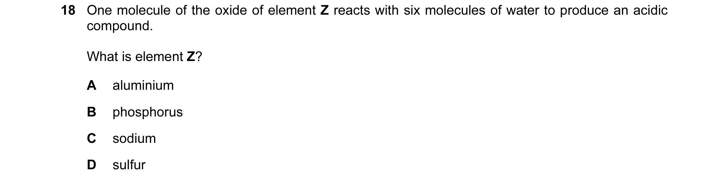 Question 55: One molecule of the oxide of element Z reacts with six molecules of water to produce an acidic compound. What is element Z? A aluminium B p…