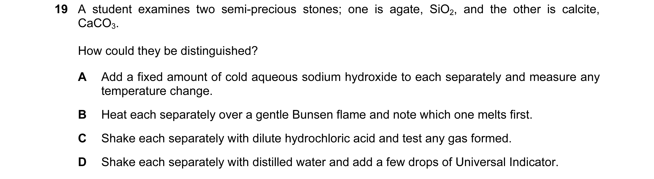 Question 99: A student examines two semi-precious stones; one is agate, SiO2, and the other is calcite, CaCO3. How could they be distinguished? A Add a …