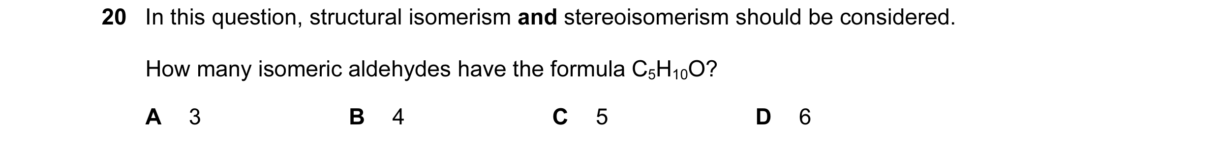 Question 109: In this question, structural isomerism and stereoisomerism should be considered. How many isomeric aldehydes have the formula C5H10O? A 3 B…