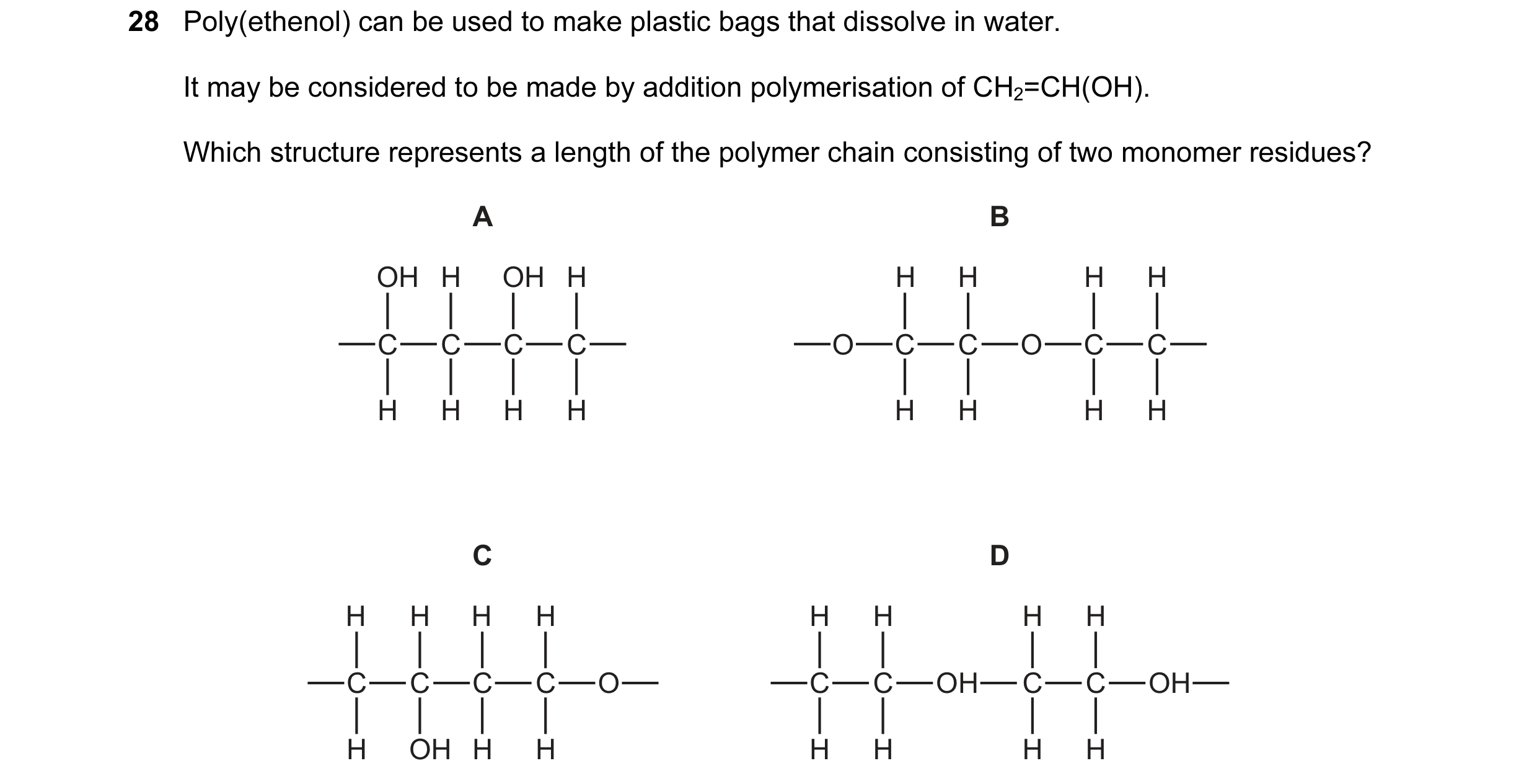 Question 25: Poly(ethenol) can be used to make plastic bags that dissolve in water. It may be considered to be made by addition polymerisation of CH2=CH…