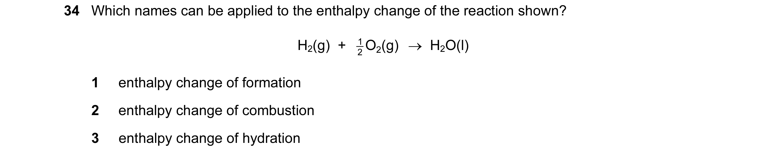 Question 87: Which names can be applied to the enthalpy change of the reaction shown? H2(g)  + 1 O2 (g) →  H2O(l) 2 1 enthalpy change of formation 2 ent…