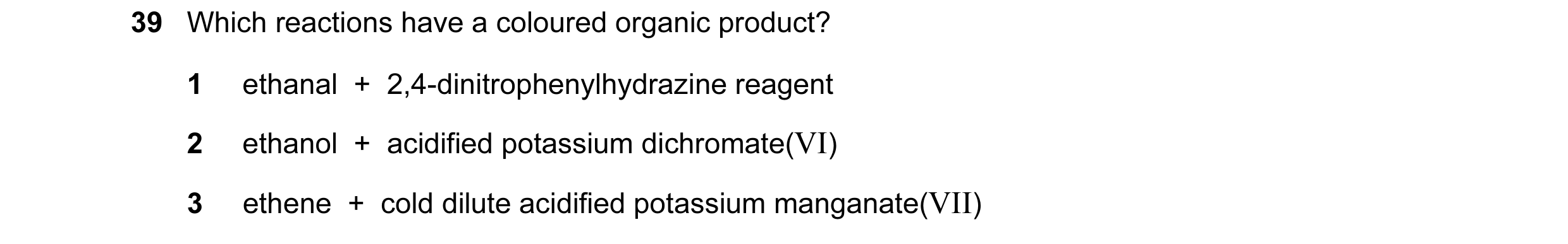 Question 144: Which reactions have a coloured organic product? 1 ethanal + 2,4-dinitrophenylhydrazine reagent 2 ethanol + acidified potassium dichrom…