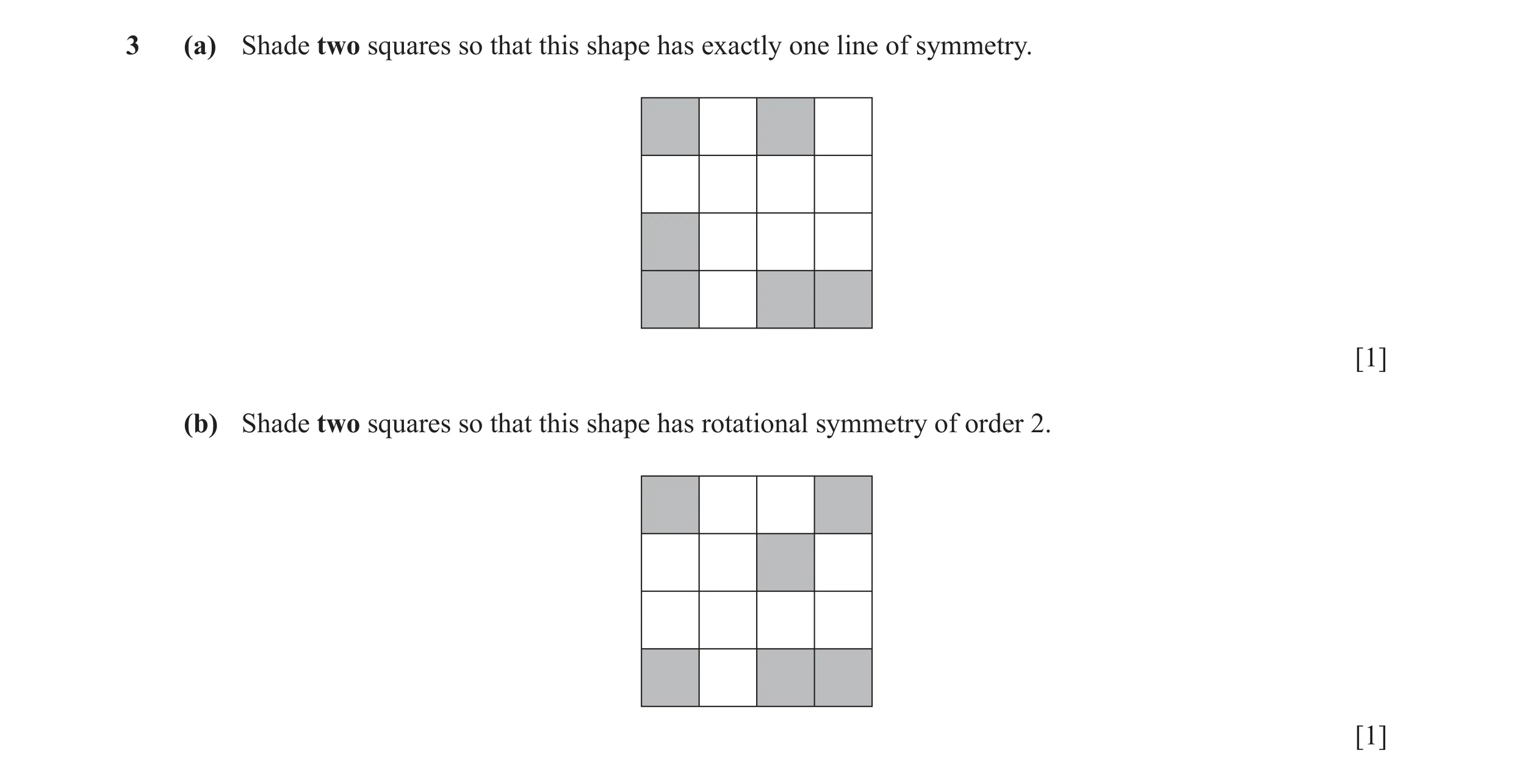 Question 4: (a) Shade two squares so that this shape has exactly one line of symmetry. [1] (b) Shade two squares so that this shape has rotational symm…