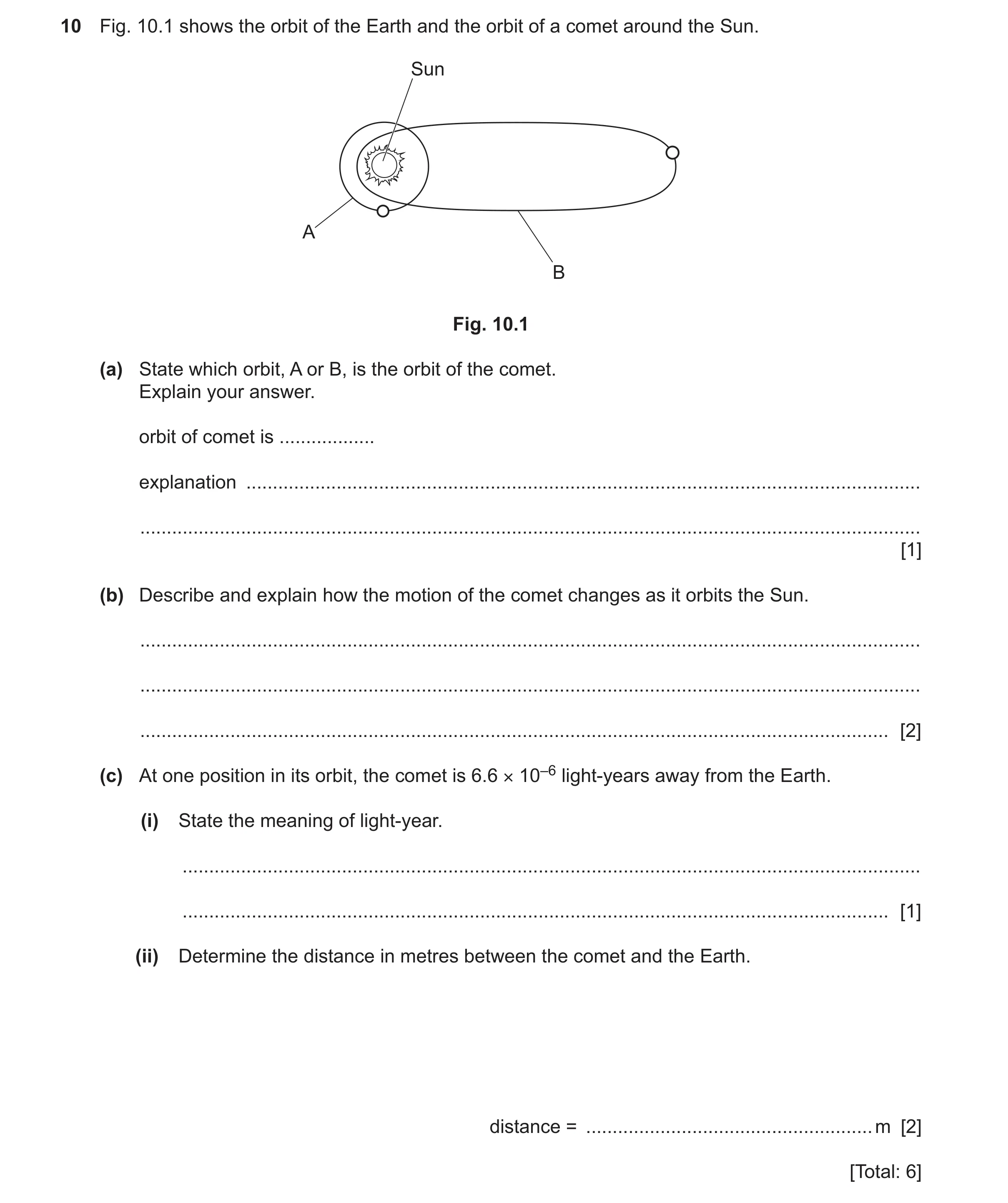 Question 11: Fig. 10.1 shows the orbit of the Earth and the orbit of a comet around the Sun. Sun A B Fig. 10.1 (a) State which orbit, A or B, is the orb…