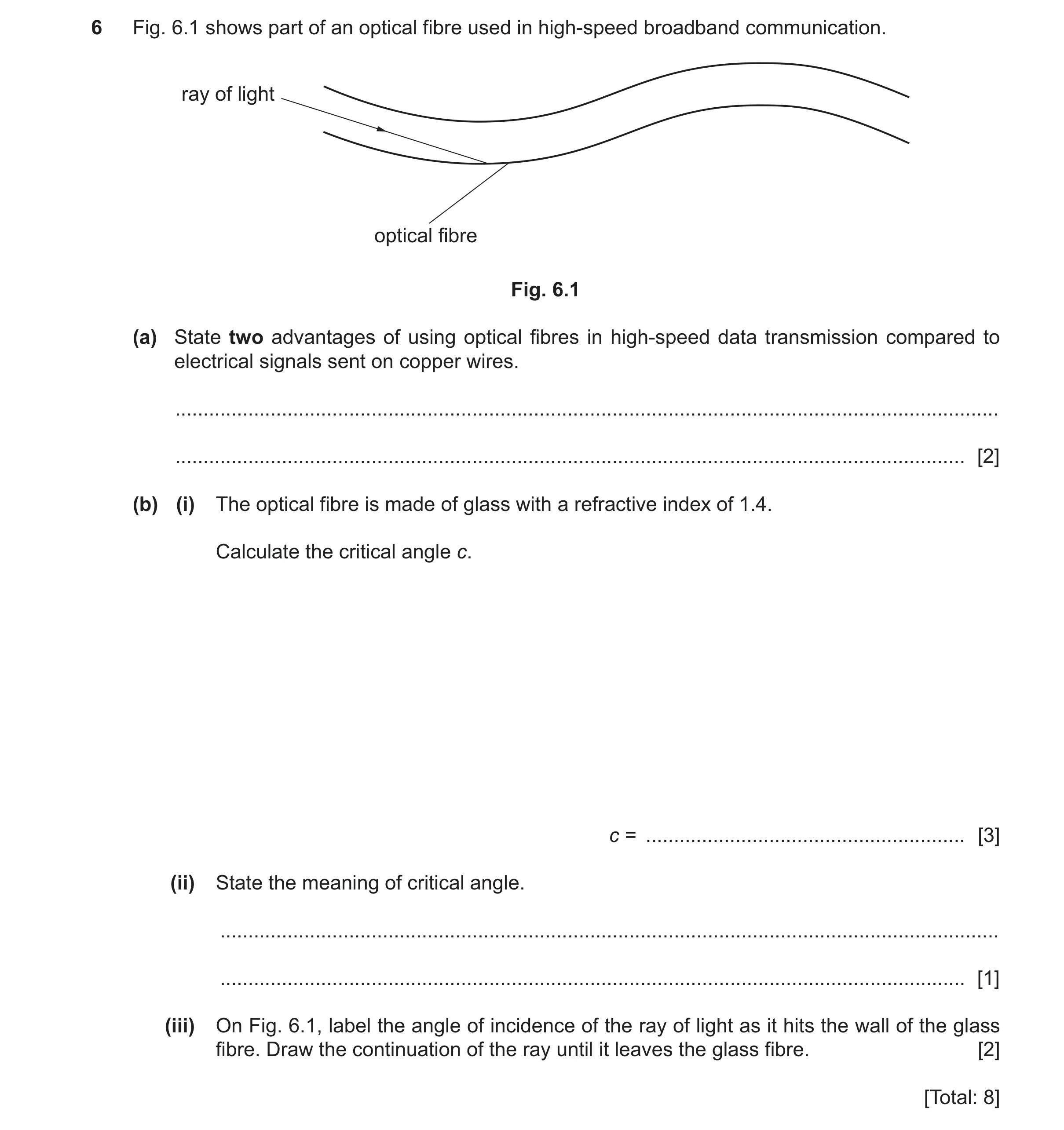 Question 51: Fig. 6.1 shows part of an optical fibre used in high-speed broadband communication. ray of light optical fibre Fig. 6.1 (a) State two advan…