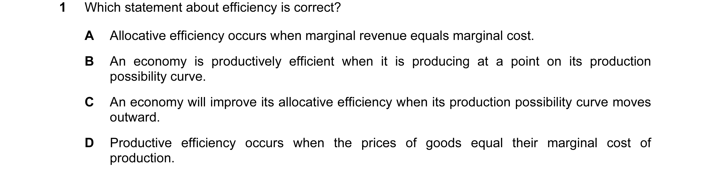 Question 15: Which statement about efficiency is correct? A Allocative efficiency occurs when marginal revenue equals marginal cost. B An economy is pro…