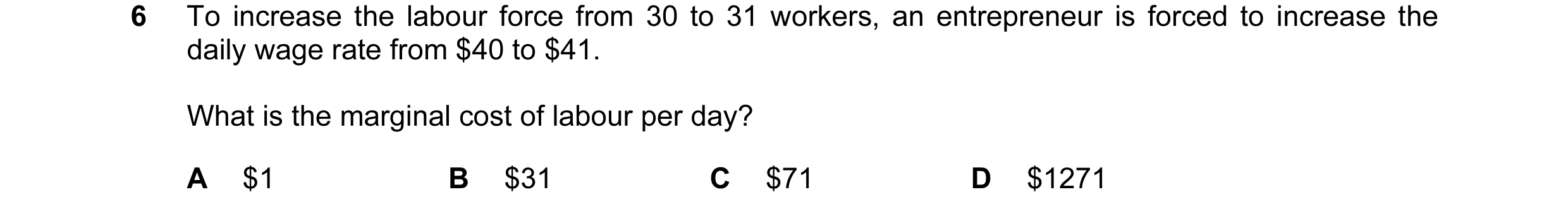 Question 71: To increase the labour force from 30 to 31 workers, an entrepreneur is forced to increase the daily wage rate from $40 to $41. What is the …