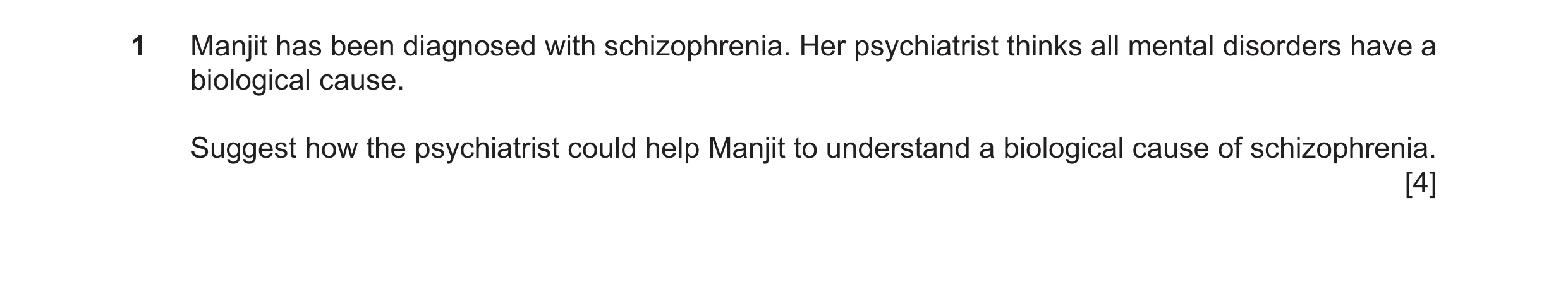 Question 18: Manjit has been diagnosed with schizophrenia. Her psychiatrist thinks all mental disorders have a biological cause. Suggest how the psychia…