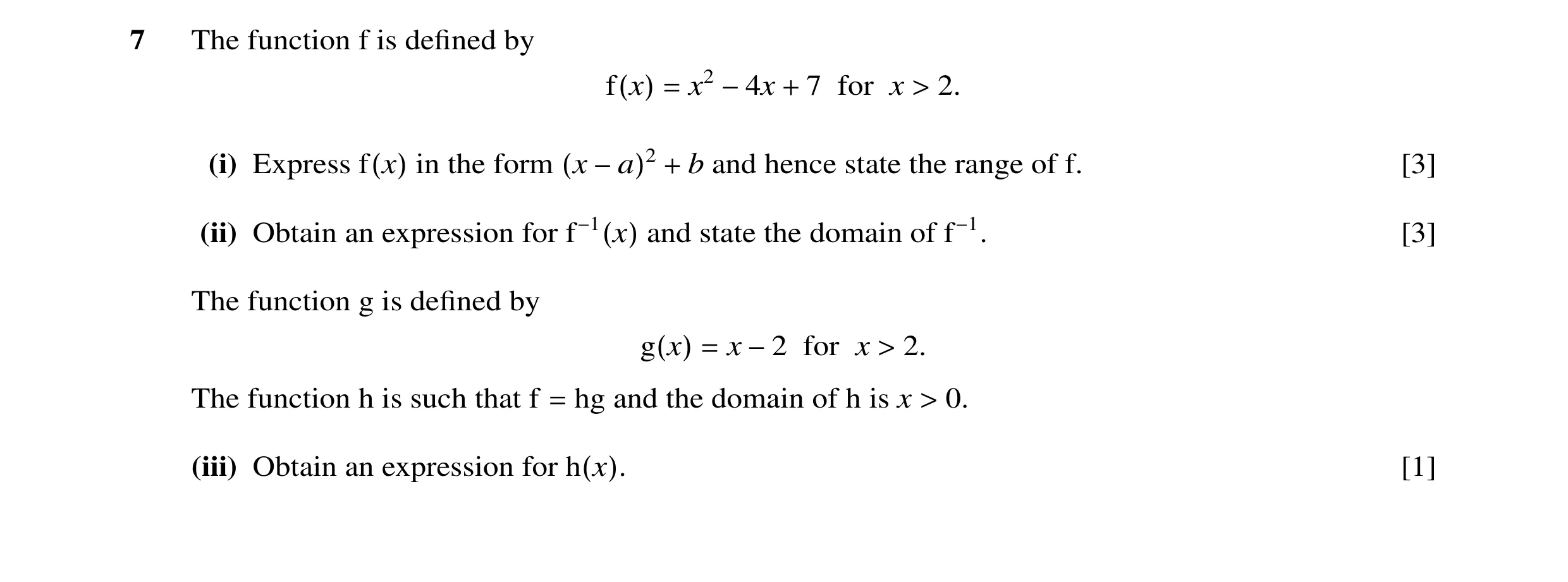 Question 7: The function f is deﬁned by f(x) = x2 −4x + 7 for x > 2. (i) Express f(x) in the form (x −a)2 + b and hence state the range of f. [3] (ii) …