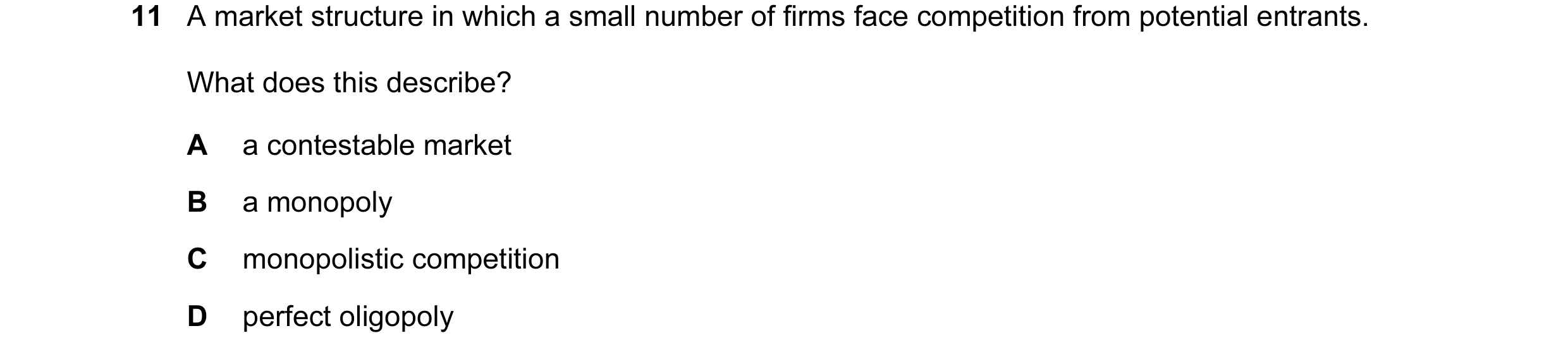 Question 121: A market structure in which a small number of firms face competition from potential entrants. What does this describe? A a contestable mark…