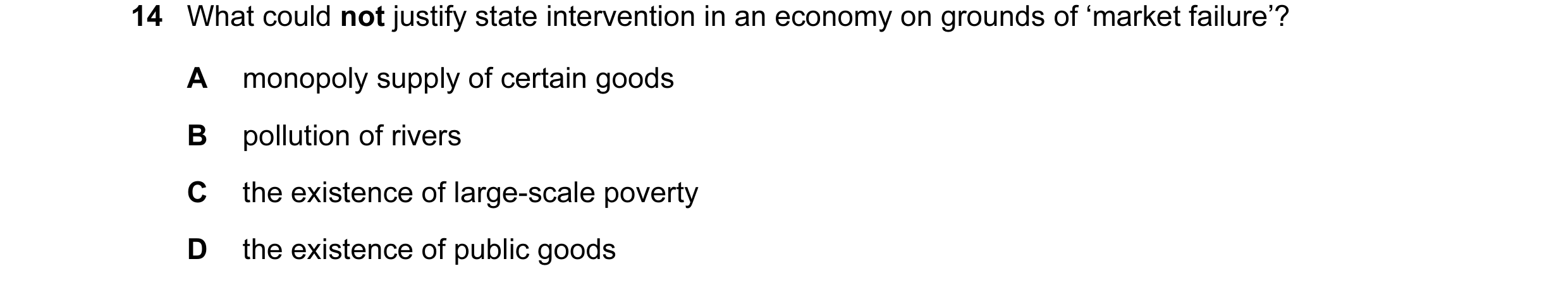 Question 64: What could not justify state intervention in an economy on grounds of ‘market failure’? A monopoly supply of certain goods B pollution of r…