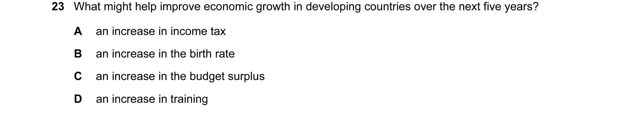 Question 37: What might help improve economic growth in developing countries over the next five years? A an increase in income tax B an increase in the …