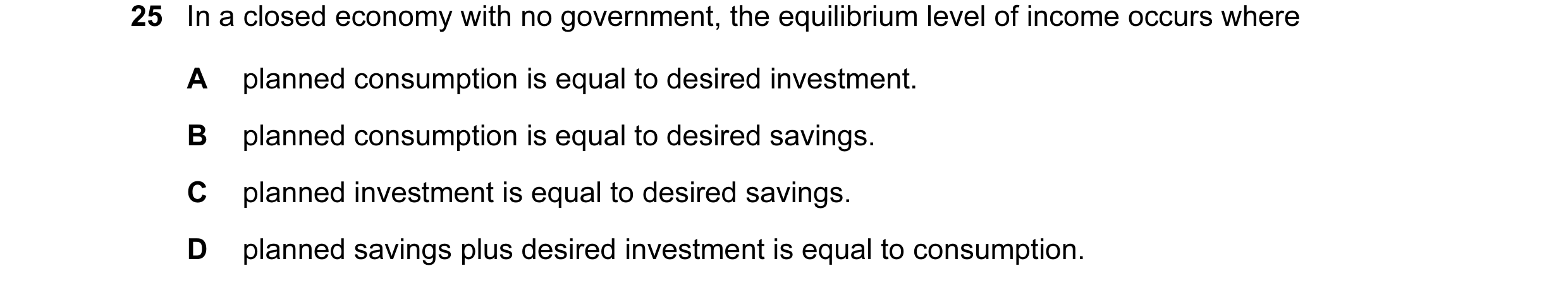 Question 79: In a closed economy with no government, the equilibrium level of income occurs where A planned consumption is equal to desired investment. …
