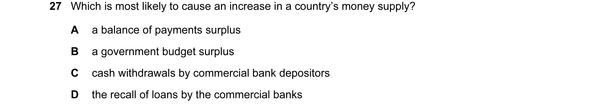 Question 120: Which is most likely to cause an increase in a country’s money supply? A a balance of payments surplus B a government budget surplus C cash…