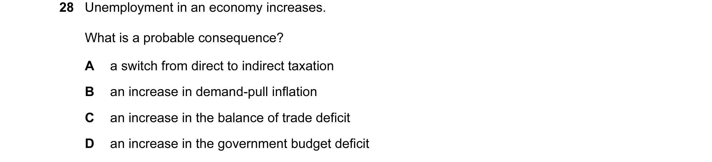Question 23: Unemployment in an economy increases. What is a probable consequence? A a switch from direct to indirect taxation B an increase in demand-p…