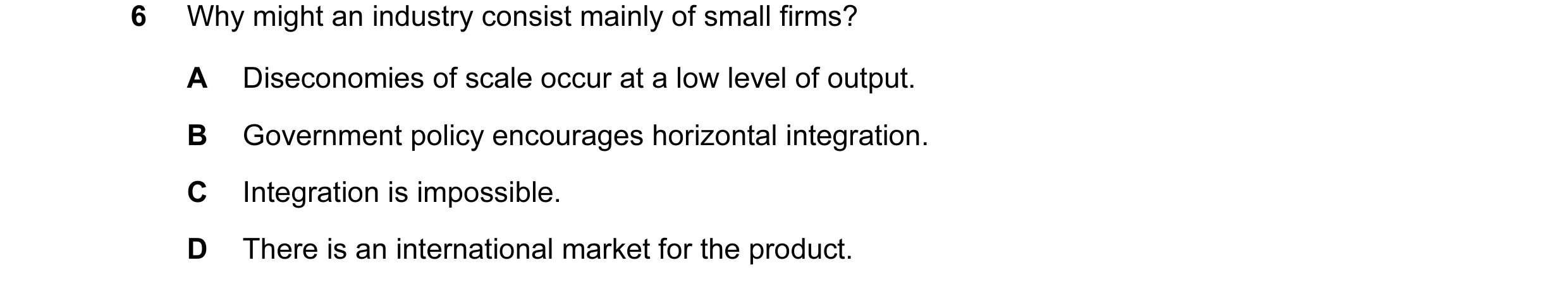 Question 21: Why might an industry consist mainly of small firms? A Diseconomies of scale occur at a low level of output. B Government policy encourages…