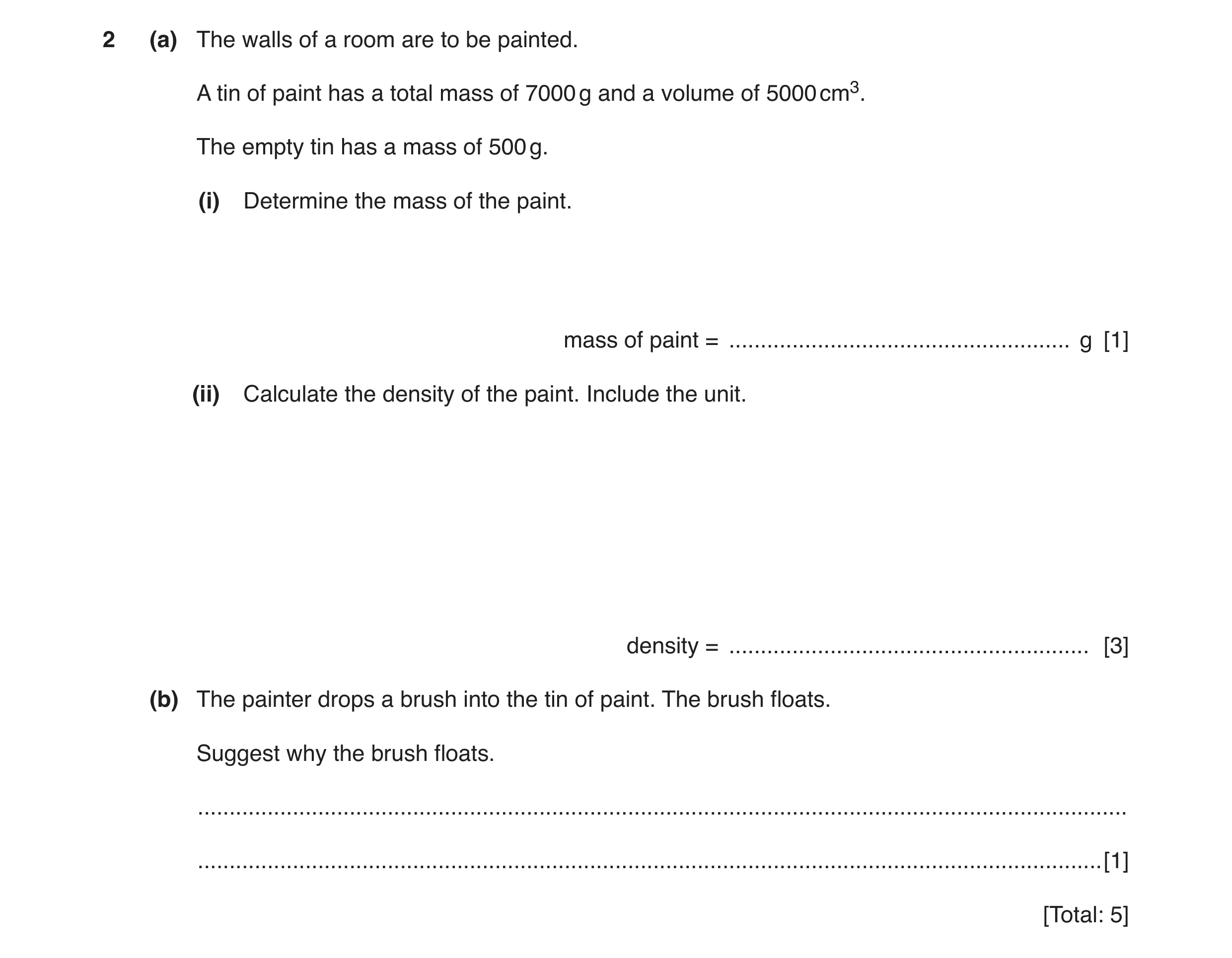 Question 2: (a) The walls of a room are to be painted. A tin of paint has a total mass of 7000 g and a volume of 5000 cm3. The empty tin has a mass of …