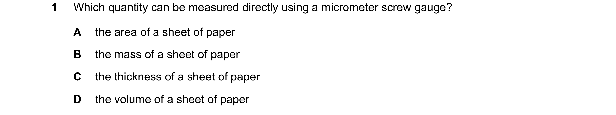 Question 39: Which quantity can be measured directly using a micrometer screw gauge? A the area of a sheet of paper B the mass of a sheet of paper C the…