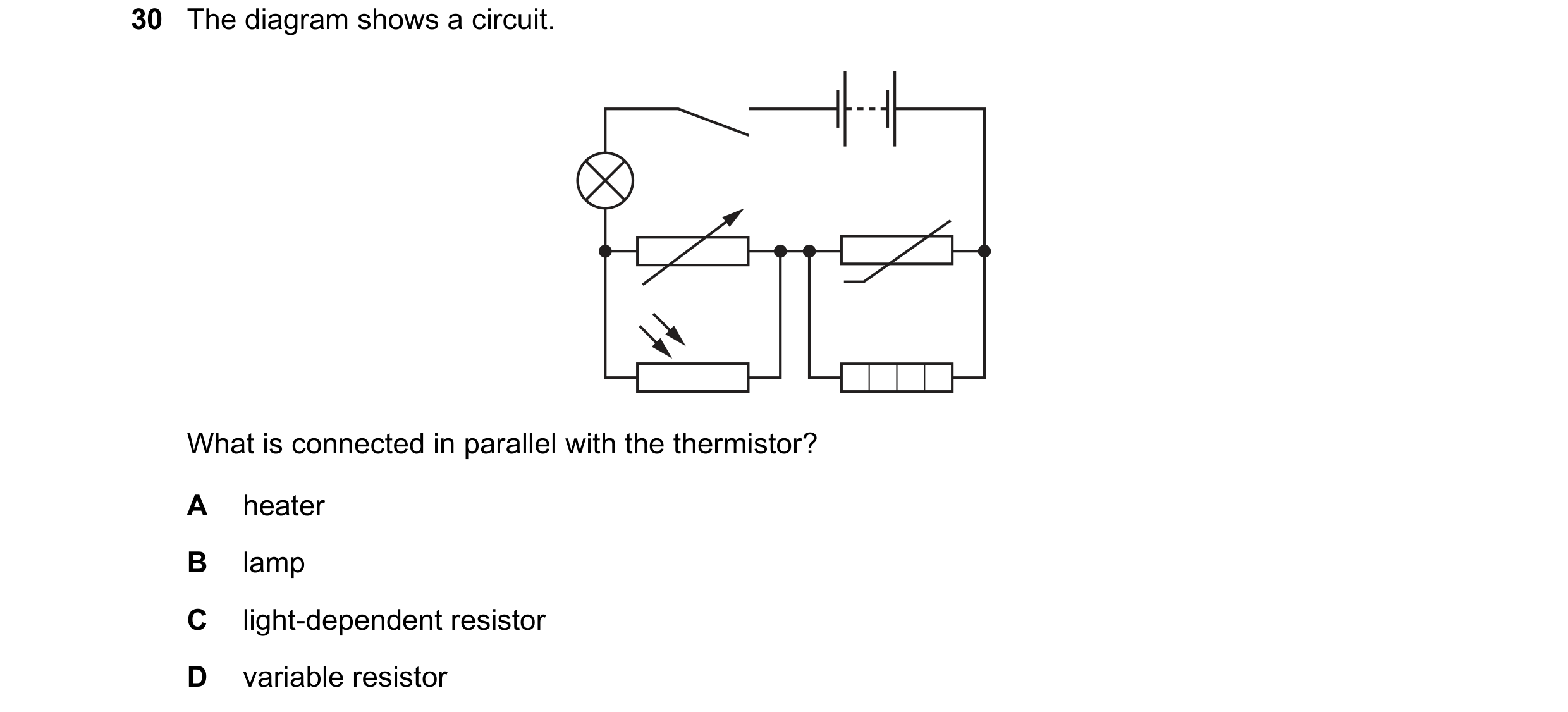 Question 105: The diagram shows a circuit. What is connected in parallel with the thermistor? A heater B lamp C light-dependent resistor D variable resis…