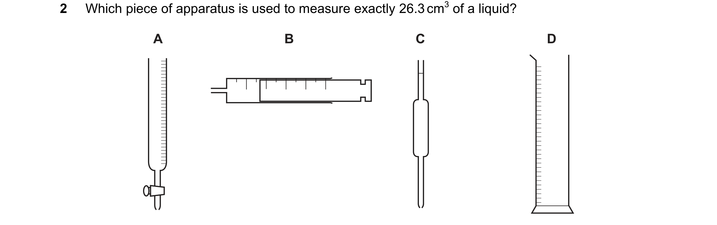 Question 1: Which piece of apparatus is used to measure exactly 26.3 cm3 of a liquid? A B C D
