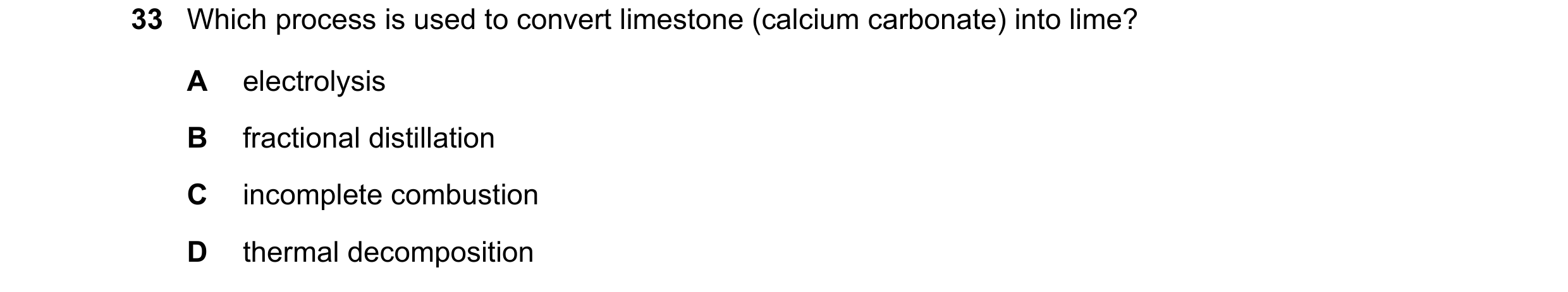Question 1: Which process is used to convert limestone (calcium carbonate) into lime? A electrolysis B fractional distillation C incomplete combustion …
