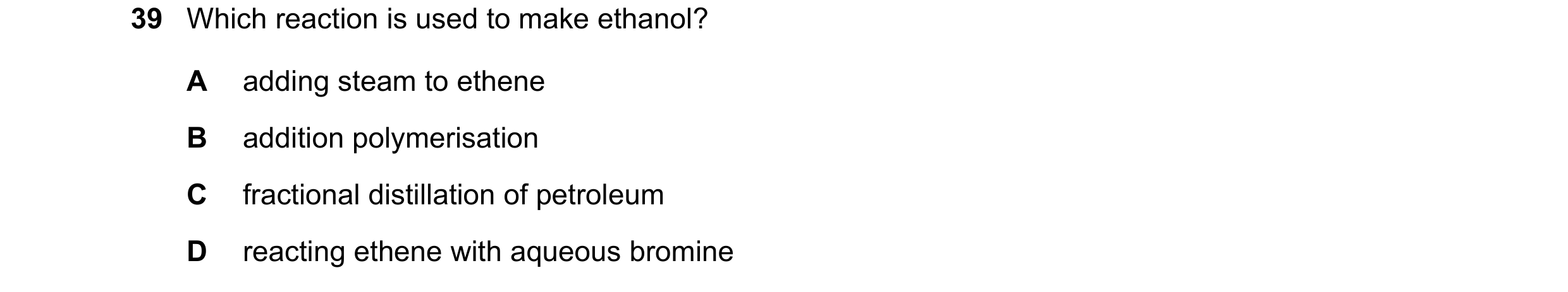 Question 1: Which reaction is used to make ethanol? A adding steam to ethene B addition polymerisation C fractional distillation of petroleum D reactin…