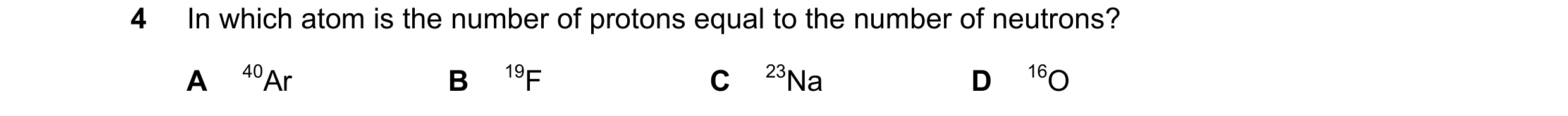 Question 1: In which atom is the number of protons equal to the number of neutrons? A 40Ar B 19F C 23Na D 16O