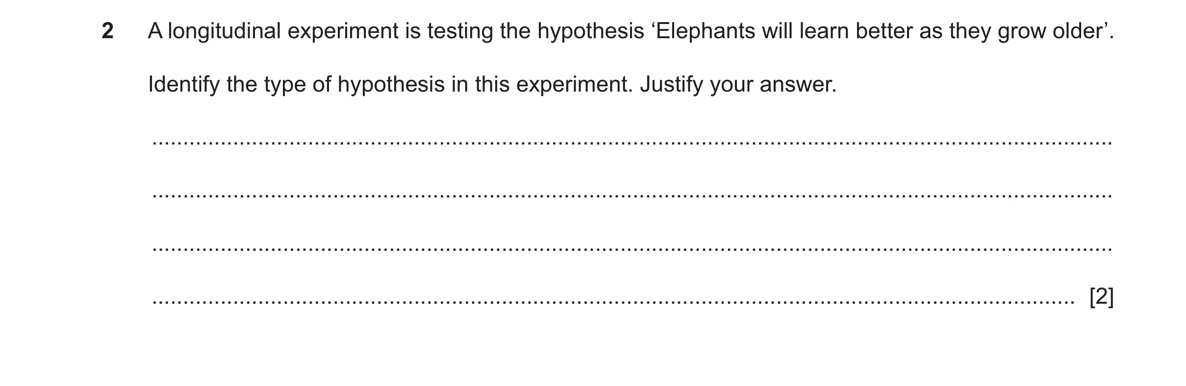 Question 414: A longitudinal experiment is testing the hypothesis ‘Elephants will learn better as they grow older’. Identify the type of hypothesis in th…