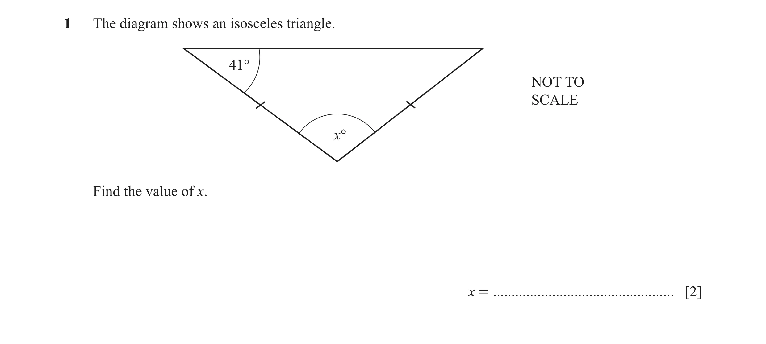 Question 61: The diagram shows an isosceles triangle. 41° NOT TO SCALE x° Find the value of x. x = ................................................. [2]