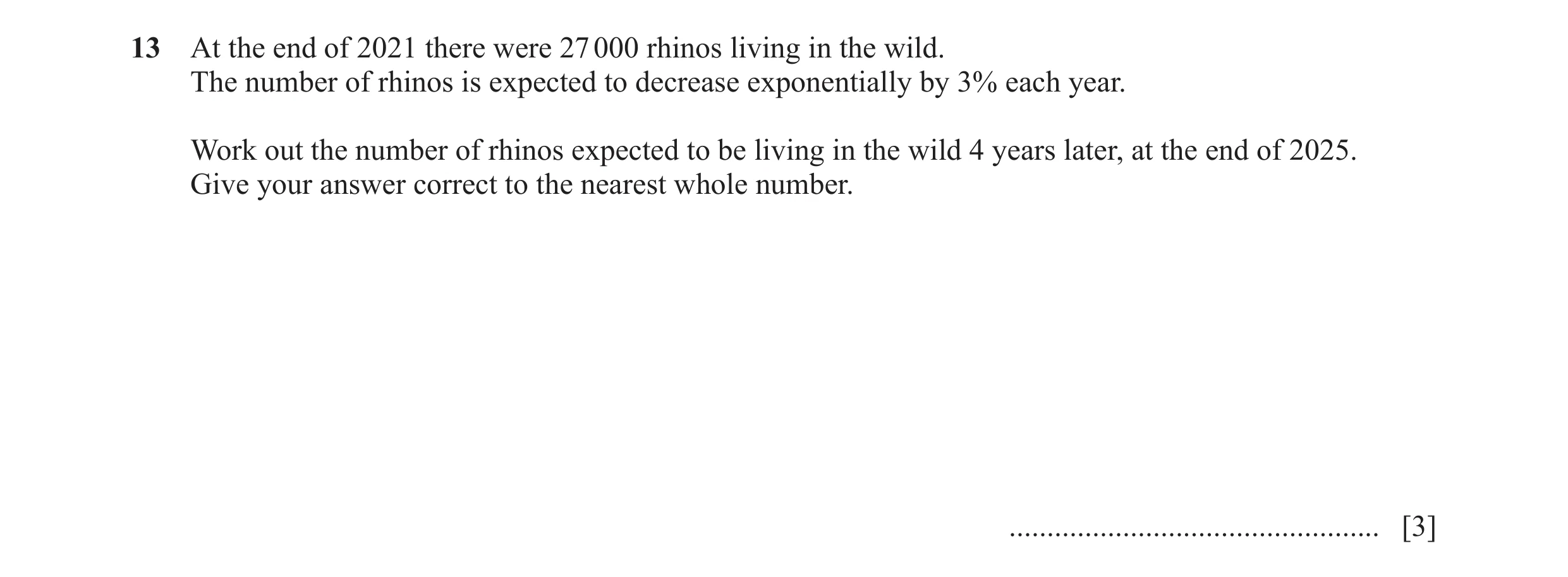 Question 12: At the end of 2021 there were 27 000 rhinos living in the wild. The number of rhinos is expected to decrease exponentially by 3% each year.…