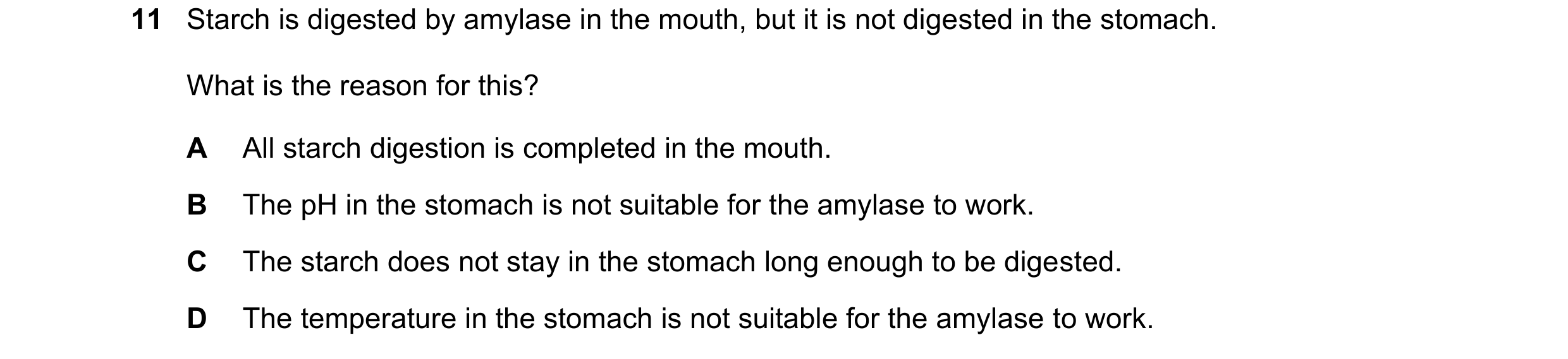 Question 19: Starch is digested by amylase in the mouth, but it is not digested in the stomach. What is the reason for this? A All starch digestion is c…