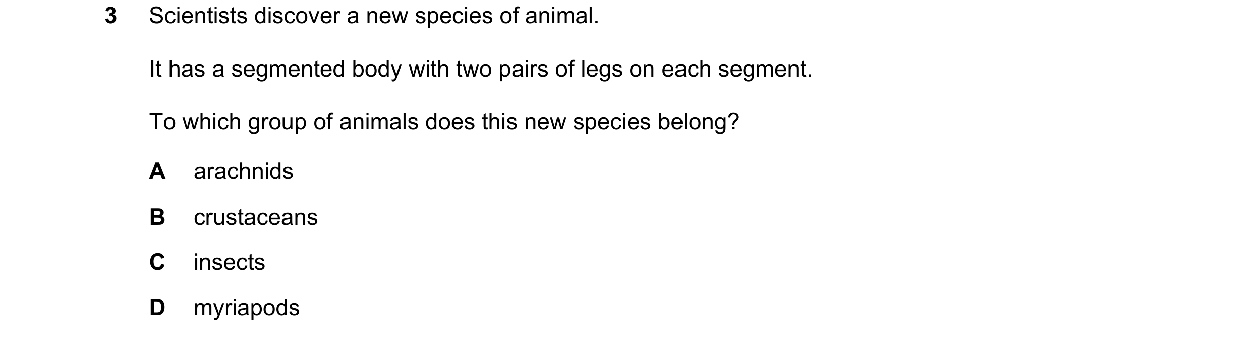 Question 15: Scientists discover a new species of animal. It has a segmented body with two pairs of legs on each segment. To which group of animals does…