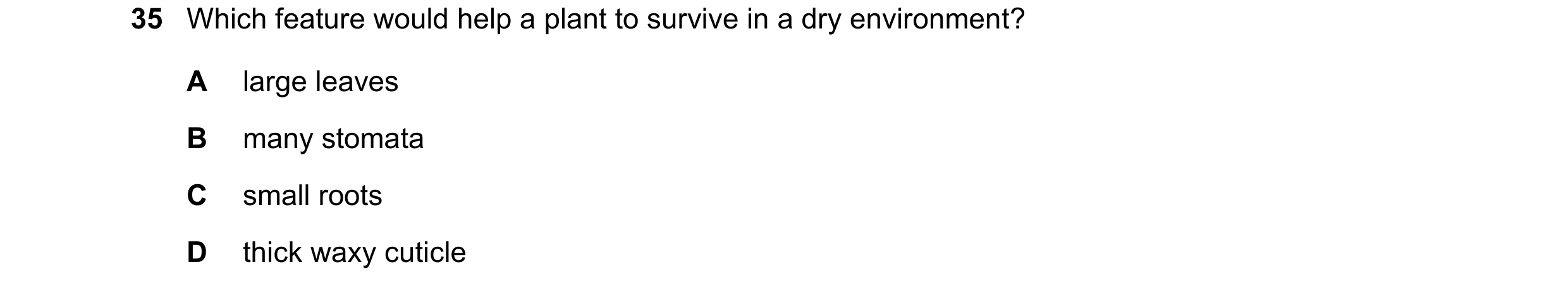 Question 11: Which feature would help a plant to survive in a dry environment? A large leaves B many stomata C small roots D thick waxy cuticle