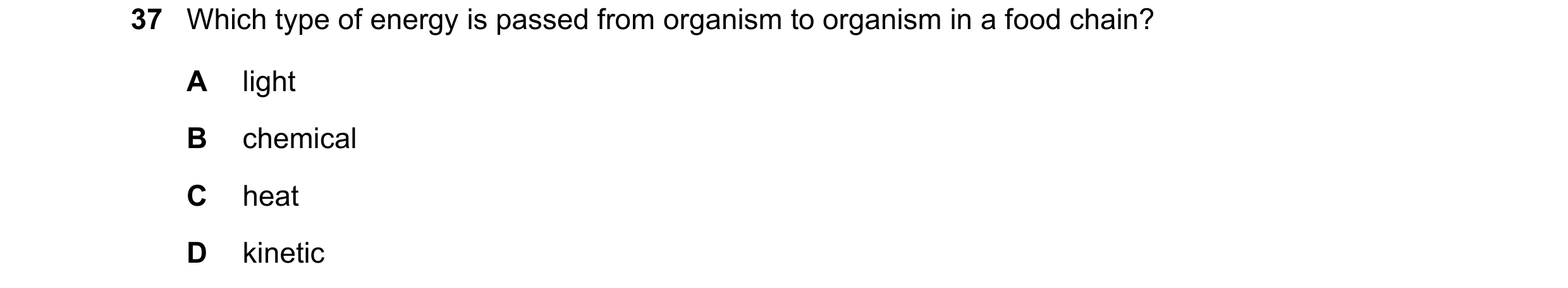 Question 8: Which type of energy is passed from organism to organism in a food chain? A light B chemical C heat D kinetic