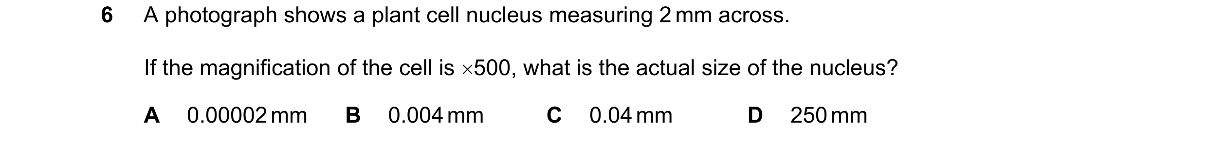 Question 6: A photograph shows a plant cell nucleus measuring 2 mm across. If the magnification of the cell is 500, what is the actual size of the nuc…