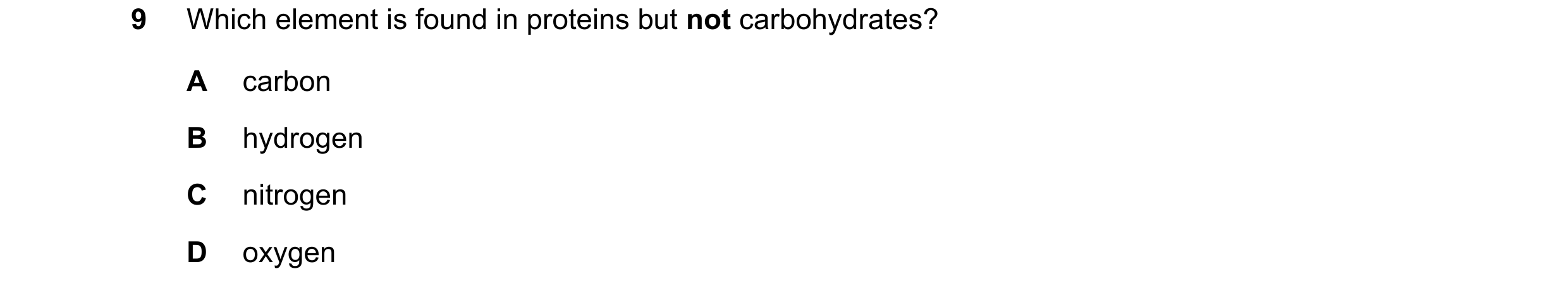 Question 19: Which element is found in proteins but not carbohydrates? A carbon B hydrogen C nitrogen D oxygen