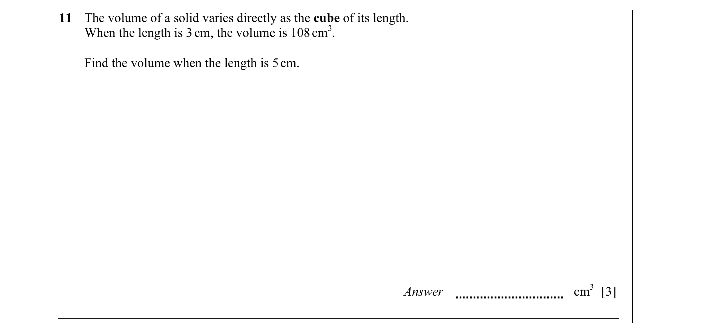 Question 15: The volume of a solid varies directly as the cube of its length. When the length is 3 cm, the volume is 108 cm3. Find the volume when the l…