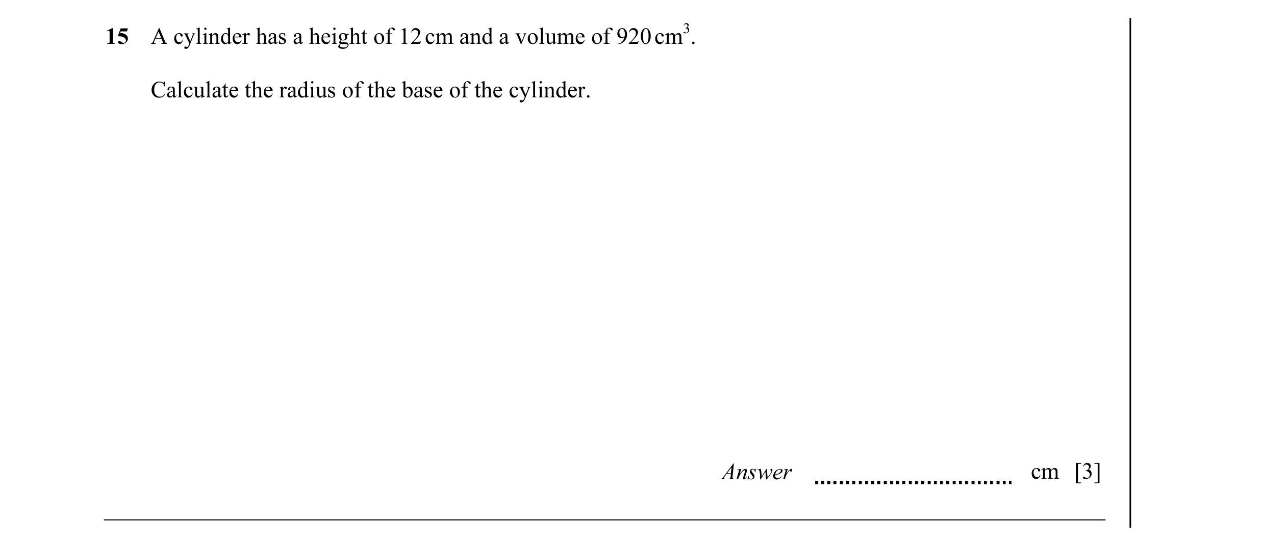 Question 5: A cylinder has a height of 12 cm and a volume of 920 cm3. Calculate the radius of the base of the cylinder. Answer cm [3]