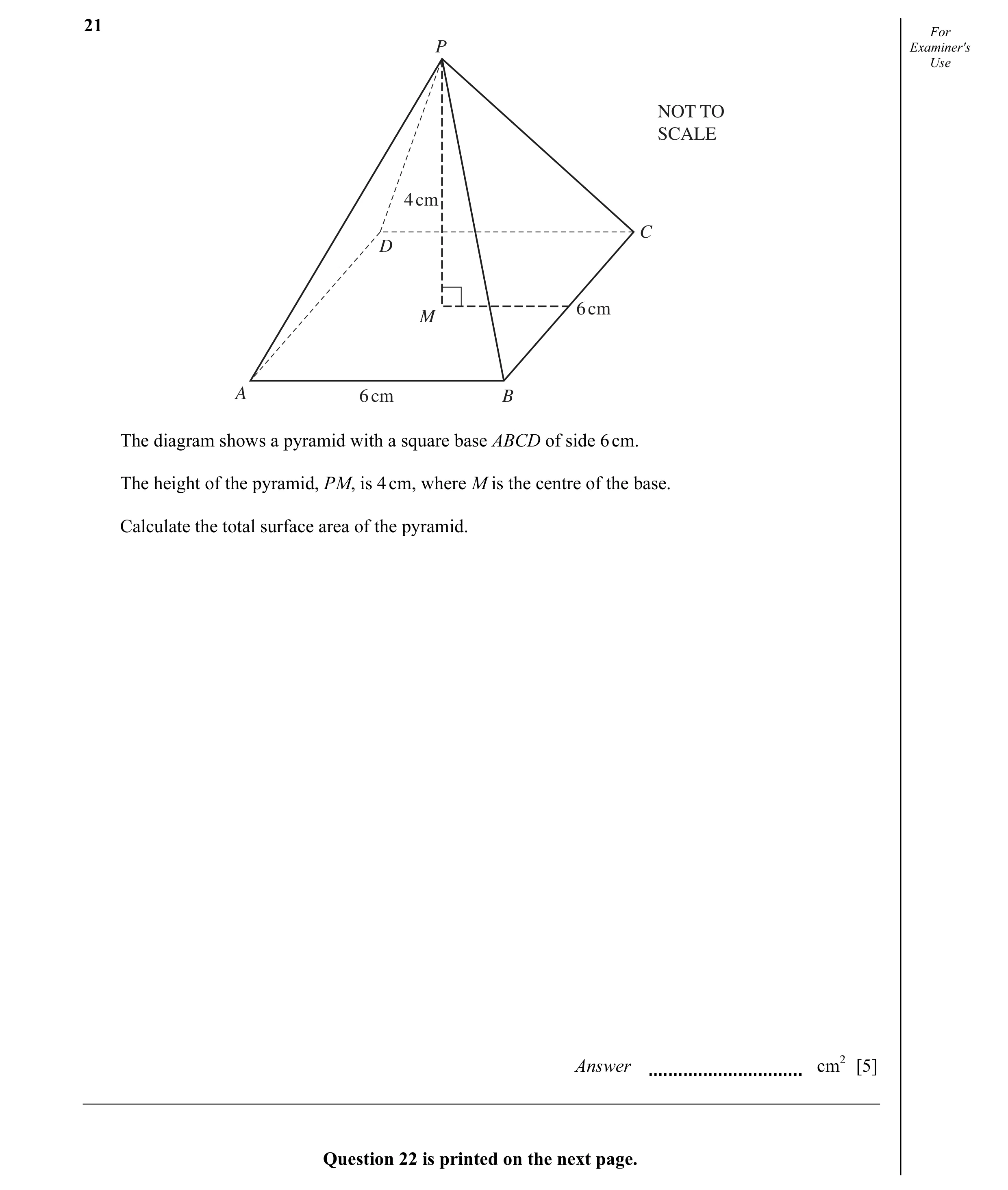 Question 4: For P Examiner's Use NOT TO SCALE 4 cm C D 6 cm M A 6 cm B The diagram shows a pyramid with a square base ABCD of side 6 cm. The height of …