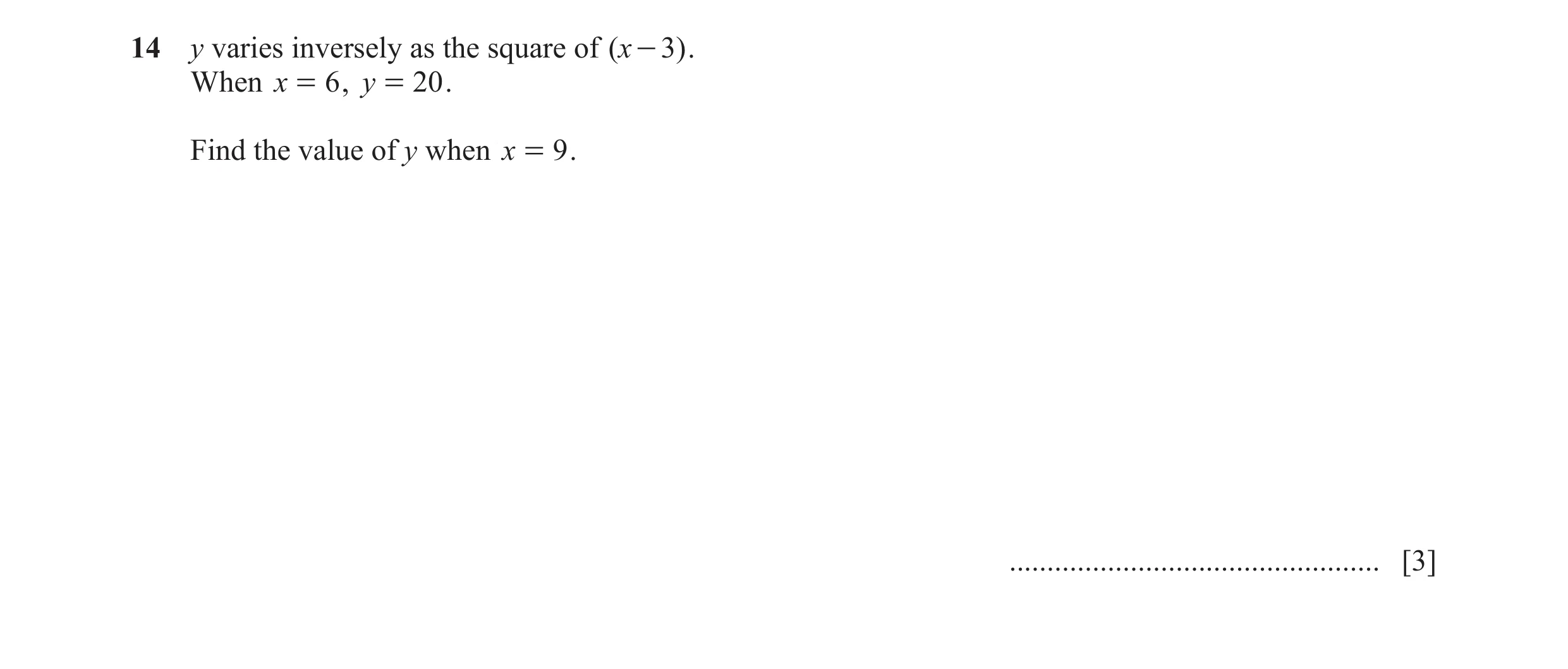 Question 15: y varies inversely as the square of ( x - 3 ) . When x = 6 , y = 20 . Find the value of y when x = 9 . ....................................…
