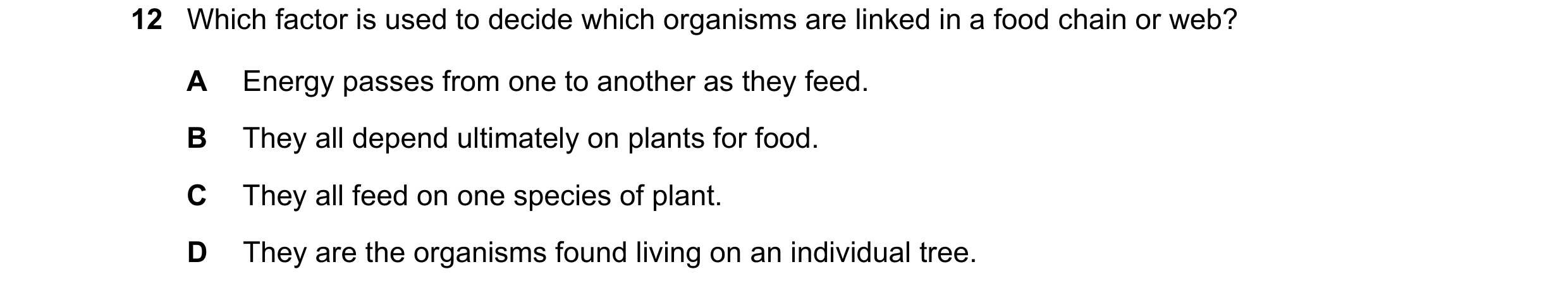 Question 21: Which factor is used to decide which organisms are linked in a food chain or web? A Energy passes from one to another as they feed. B They …