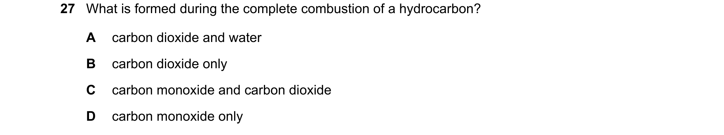 Question 50: What is formed during the complete combustion of a hydrocarbon? A carbon dioxide and water B carbon dioxide only C carbon monoxide and carb…