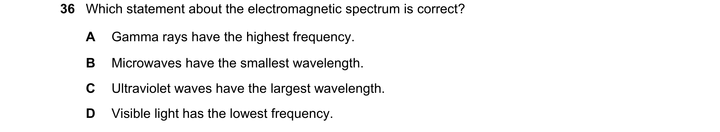 Question 45: Which statement about the electromagnetic spectrum is correct? A Gamma rays have the highest frequency. B Microwaves have the smallest wave…