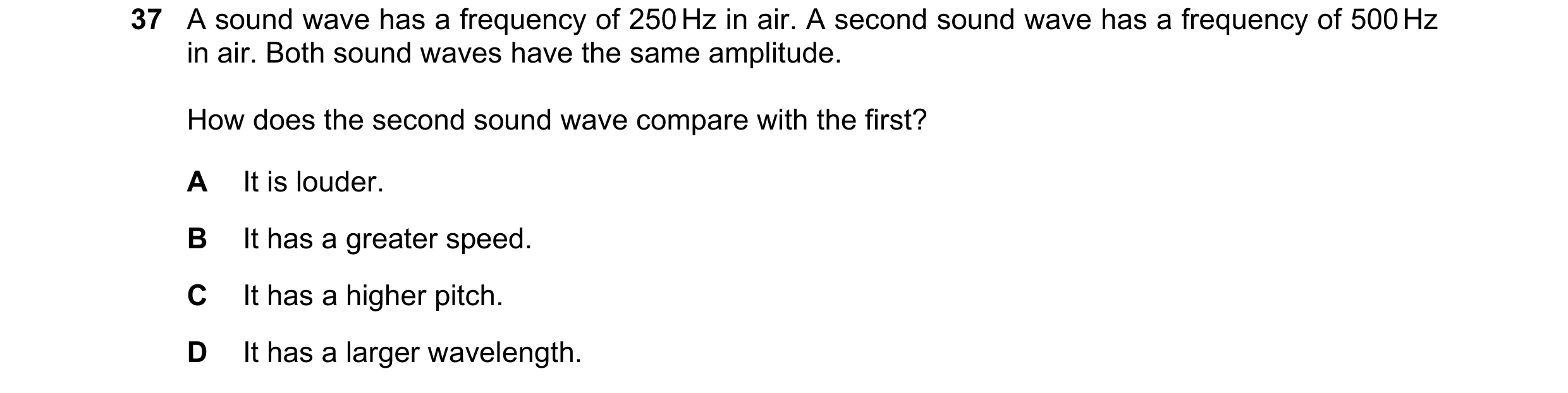 Question 38: A sound wave has a frequency of 250 Hz in air. A second sound wave has a frequency of 500 Hz in air. Both sound waves have the same amplitu…